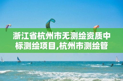 浙江省杭州市無測繪資質中標測繪項目,杭州市測繪管理服務平臺