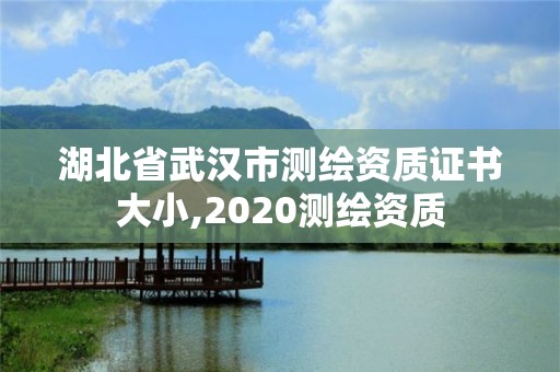 湖北省武漢市測(cè)繪資質(zhì)證書(shū)大小,2020測(cè)繪資質(zhì)