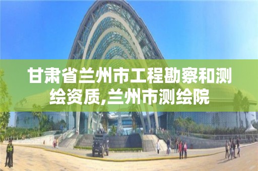 甘肅省蘭州市工程勘察和測繪資質,蘭州市測繪院