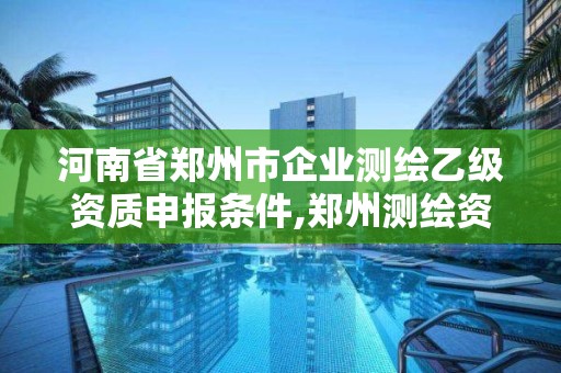 河南省鄭州市企業測繪乙級資質申報條件,鄭州測繪資質代辦。