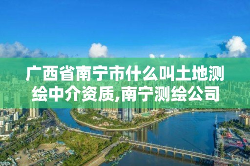 廣西省南寧市什么叫土地測繪中介資質,南寧測繪公司怎么收費標準