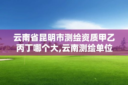 云南省昆明市測繪資質甲乙丙丁哪個大,云南測繪單位。