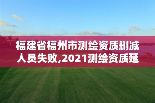 福建省福州市測繪資質(zhì)刪減人員失敗,2021測繪資質(zhì)延期公告福建省