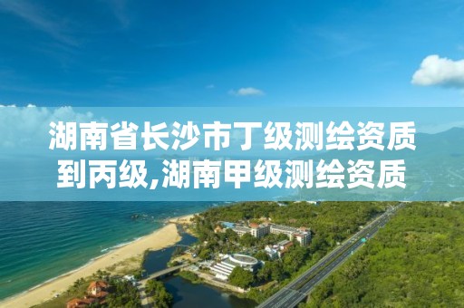 湖南省長沙市丁級測繪資質到丙級,湖南甲級測繪資質單位名錄