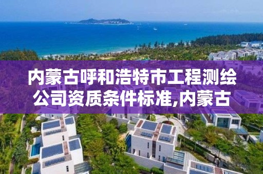 內蒙古呼和浩特市工程測繪公司資質條件標準,內蒙古測繪資質延期公告