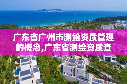 廣東省廣州市測繪資質管理的概念,廣東省測繪資質查詢