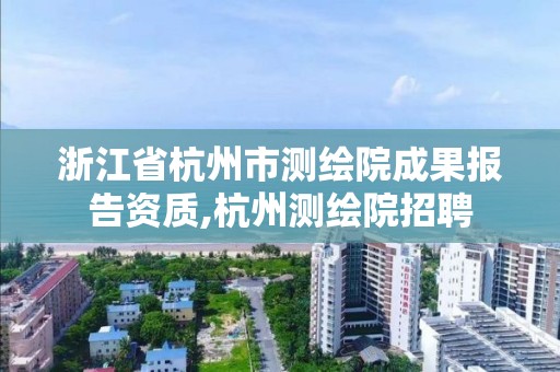 浙江省杭州市測繪院成果報告資質(zhì),杭州測繪院招聘