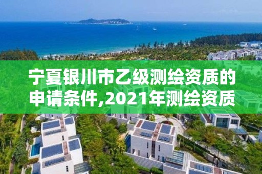 寧夏銀川市乙級測繪資質的申請條件,2021年測繪資質乙級人員要求。