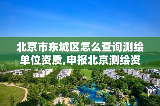 北京市東城區怎么查詢測繪單位資質,申報北京測繪資質。