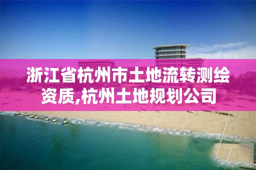 浙江省杭州市土地流轉(zhuǎn)測繪資質(zhì),杭州土地規(guī)劃公司