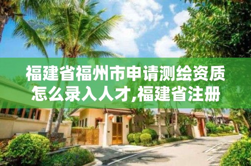 福建省福州市申請測繪資質怎么錄入人才,福建省注冊測繪師。