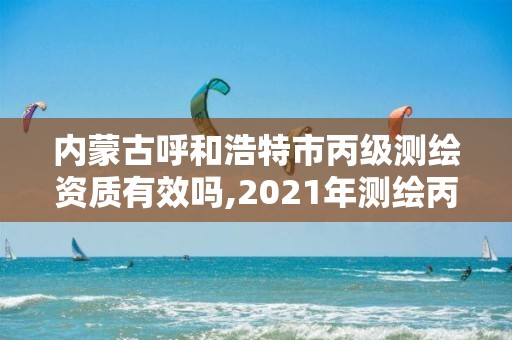 內蒙古呼和浩特市丙級測繪資質有效嗎,2021年測繪丙級資質申報條件