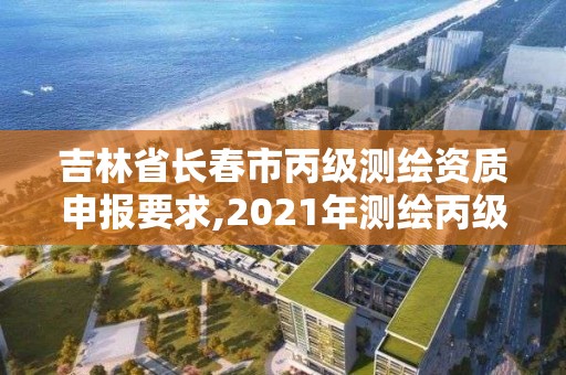 吉林省長春市丙級測繪資質(zhì)申報要求,2021年測繪丙級資質(zhì)申報條件