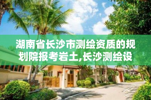 湖南省長沙市測繪資質(zhì)的規(guī)劃院報考巖土,長沙測繪設計院。