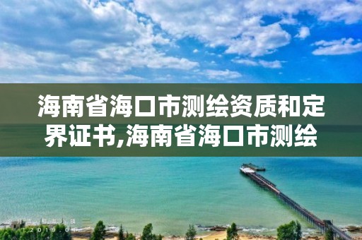 海南省海口市測繪資質和定界證書,海南省海口市測繪資質和定界證書在哪里辦