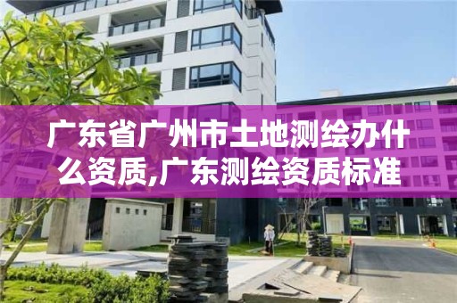 廣東省廣州市土地測(cè)繪辦什么資質(zhì),廣東測(cè)繪資質(zhì)標(biāo)準(zhǔn)