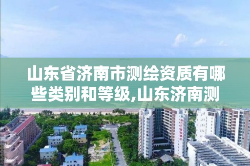 山東省濟南市測繪資質有哪些類別和等級,山東濟南測繪公司有哪些。