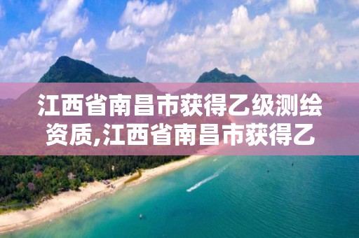 江西省南昌市獲得乙級測繪資質,江西省南昌市獲得乙級測繪資質的公司