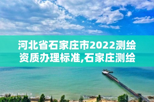 河北省石家莊市2022測(cè)繪資質(zhì)辦理標(biāo)準(zhǔn),石家莊測(cè)繪院是國(guó)企嗎