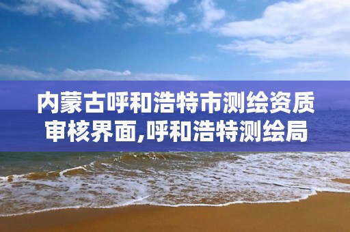 內蒙古呼和浩特市測繪資質審核界面,呼和浩特測繪局屬于什么單位管理