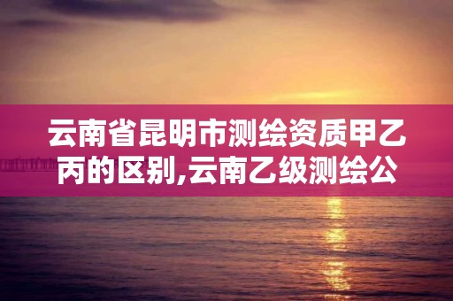 云南省昆明市測(cè)繪資質(zhì)甲乙丙的區(qū)別,云南乙級(jí)測(cè)繪公司