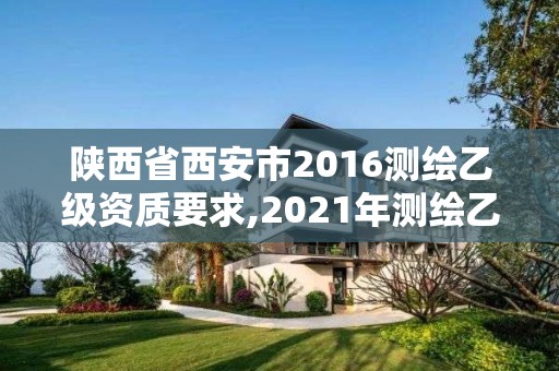 陜西省西安市2016測繪乙級資質要求,2021年測繪乙級資質。