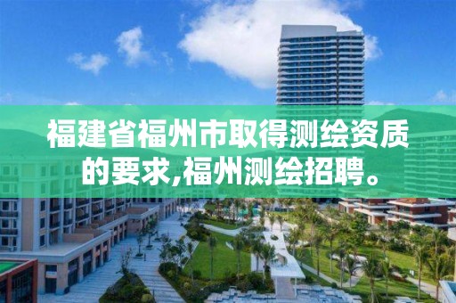 福建省福州市取得測繪資質(zhì)的要求,福州測繪招聘。