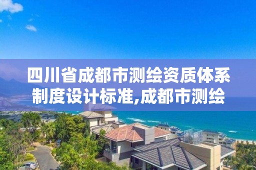 四川省成都市測繪資質體系制度設計標準,成都市測繪管理辦公室。