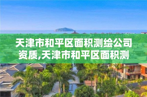 天津市和平區面積測繪公司資質,天津市和平區面積測繪公司資質公示