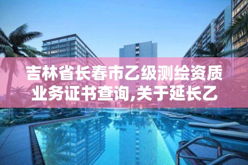 吉林省長春市乙級測繪資質業務證書查詢,關于延長乙級測繪資質證書有效期的公告。