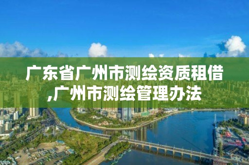 廣東省廣州市測繪資質租借,廣州市測繪管理辦法