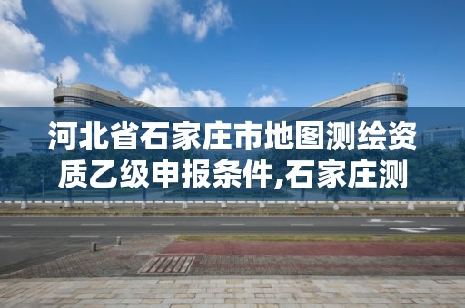 河北省石家莊市地圖測繪資質(zhì)乙級申報條件,石家莊測繪單位。