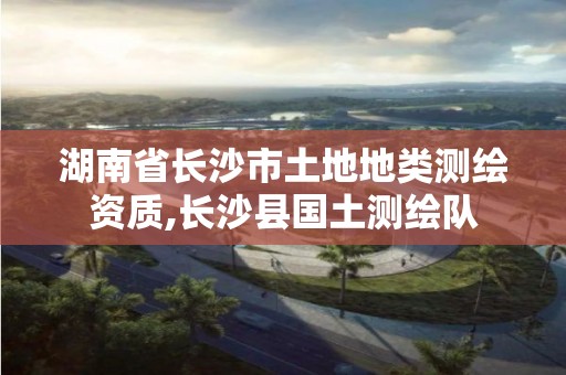 湖南省長沙市土地地類測繪資質,長沙縣國土測繪隊