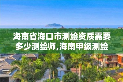 海南省海口市測繪資質需要多少測繪師,海南甲級測繪資質單位