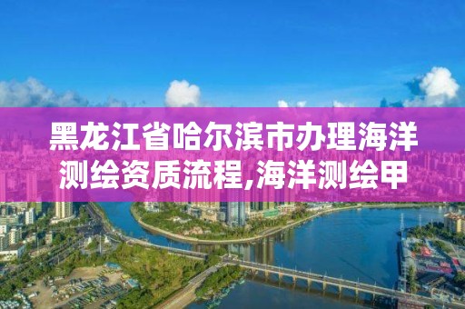 黑龍江省哈爾濱市辦理海洋測繪資質流程,海洋測繪甲級資質