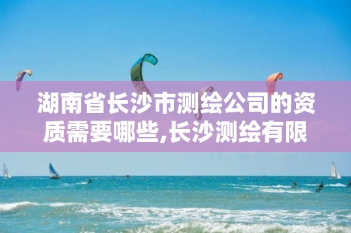 湖南省長沙市測繪公司的資質需要哪些,長沙測繪有限公司待遇