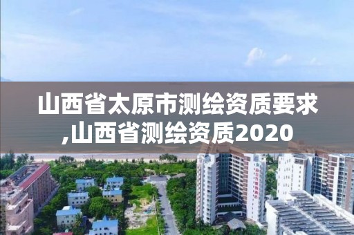 山西省太原市測繪資質要求,山西省測繪資質2020