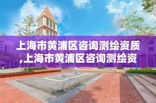 上海市黃浦區咨詢測繪資質,上海市黃浦區咨詢測繪資質公示