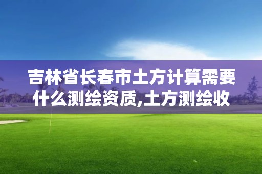 吉林省長春市土方計算需要什么測繪資質,土方測繪收費標準2019。