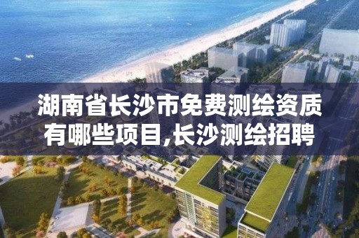 湖南省長沙市免費測繪資質有哪些項目,長沙測繪招聘信息。