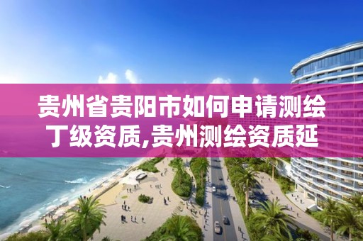 貴州省貴陽市如何申請測繪丁級資質,貴州測繪資質延期公告