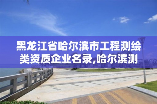 黑龍江省哈爾濱市工程測繪類資質企業名錄,哈爾濱測繪專科學校