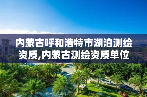 內蒙古呼和浩特市湖泊測繪資質,內蒙古測繪資質單位名錄