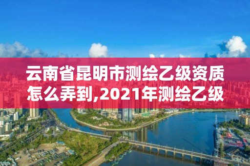 云南省昆明市測繪乙級資質怎么弄到,2021年測繪乙級資質。