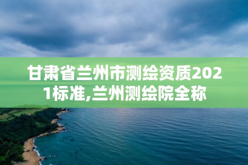 甘肅省蘭州市測(cè)繪資質(zhì)2021標(biāo)準(zhǔn),蘭州測(cè)繪院全稱