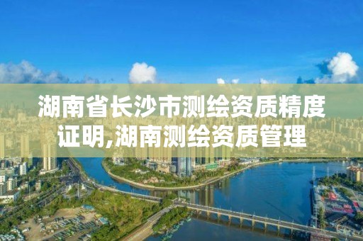 湖南省長沙市測繪資質精度證明,湖南測繪資質管理