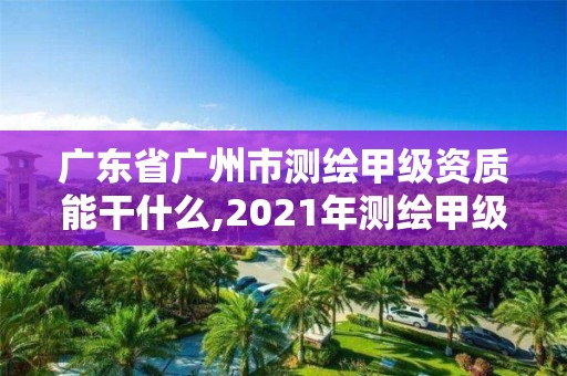 廣東省廣州市測繪甲級資質能干什么,2021年測繪甲級資質申報條件。