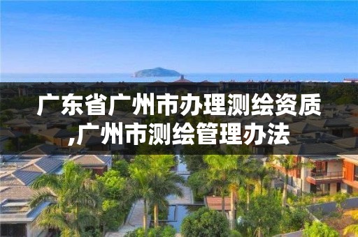 廣東省廣州市辦理測繪資質,廣州市測繪管理辦法