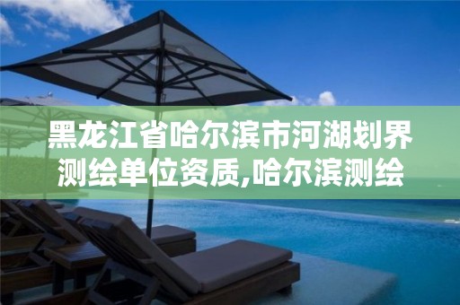 黑龍江省哈爾濱市河湖劃界測繪單位資質(zhì),哈爾濱測繪地理信息局。