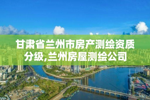 甘肅省蘭州市房產測繪資質分級,蘭州房屋測繪公司